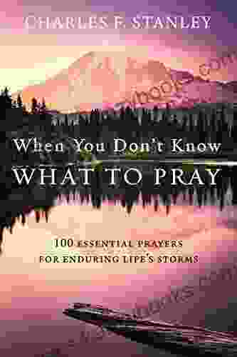 When You Don T Know What To Pray: 100 Essential Prayers For Enduring Life S Storms