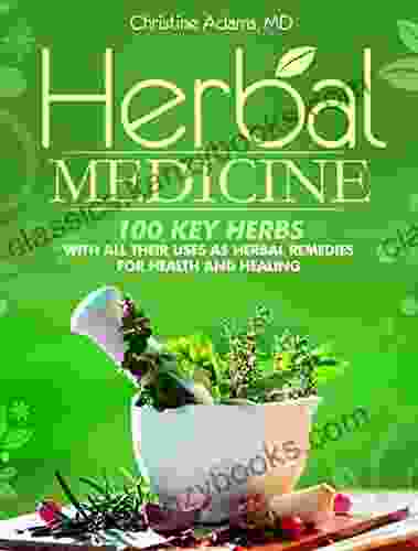 Herbal Medicine: 100 Key Herbs With All Their Uses As Herbal Remedies For Health And Healing