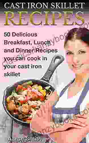 Cast Iron Skillet Recipes: 50 Delicious Breakfast Lunch And Dinner Recipes You Can Cook With Cast Iron Skillet For You And Your Family