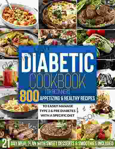 DIABETIC COOKBOOK FOR BEGINNERS: 800+ Appetizing Healthy Recipes To Easily Manage Type 2 Pre Diabetes With A Specific Diet 21 Day Meal Plan With Sweet Desserts Smoothies Included