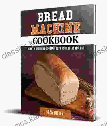 Bread Machine Cookbook: Adopt A Healthier Lifestyle With Your Bread Machine ( Quick And Easy Recipes For Perfect Homemade Bread )