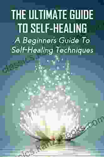 The Ultimate Guide To Self Healing: A Beginner S Guide To Self Healing Techniques