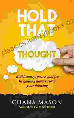 Hold That Thought: Build Clarity Peace And Joy By Gaining Mastery Over Your Thinking