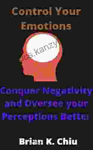 Control Your Emotions: Conquer Negativity And Oversee Your Perceptions Better