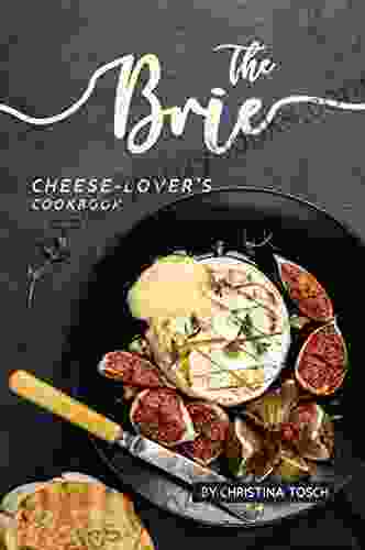 The Brie Cheese Lover S Cookbook: Cooking Grilling Baking With Brie: 40 Best Brie Recipes