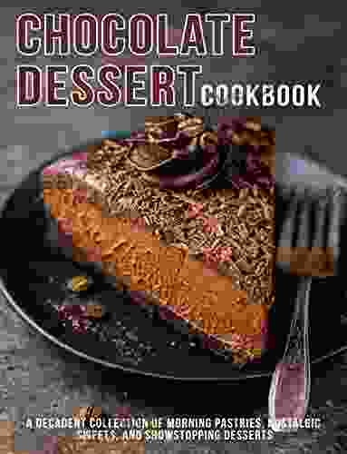 Chocolate Dessert Cookbook: A Decadent Collection Of Morning Pastries Nostalgic Sweet And Showstopping Desserts