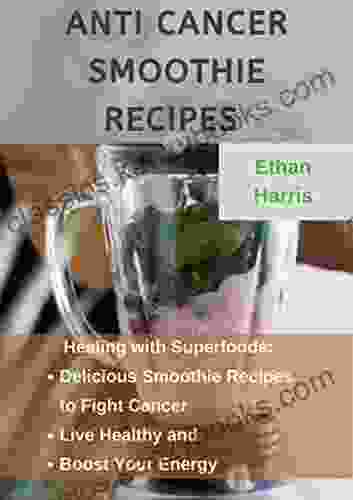 ANTI CANCER SMOOTHIE RECIPES: Healing with Superfoods: Delicious Smoothie Recipes to Fight Cancer Live Healthy and Boost Your Energy