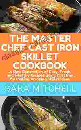 THE MASTER CHEF CAST IRON SKILLET COOKBOOK: A New Generation Of Easy Fresh And Healthy Recipes Using Cast Iron By Making Amazing Skillet Ideas