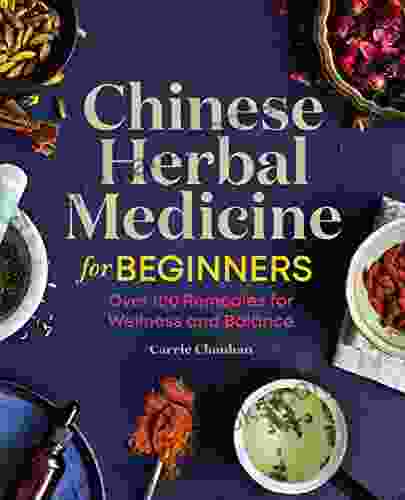 Chinese Herbal Medicine For Beginners: Over 100 Remedies For Wellness And Balance