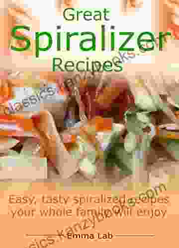 Great Spiralizer Recipes: Easy Tasty Spiralized Recipes Your Whole Family Will Enjoy