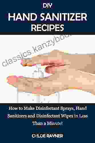 DIY HAND SANITIZER RECIPES: How To Make Disinfectant Sprays Hand Sanitizers And Disinfectant Wipes In Less Than A Minute