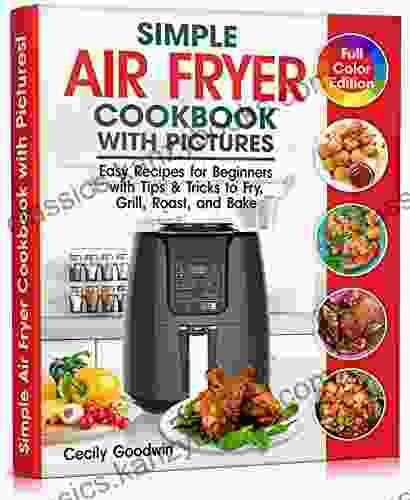 Simple Air Fryer Cookbook With Pictures: Easy Recipes For Beginners With Tips Tricks To Fry Grill Roast And Bake Your Everyday Air Fryer