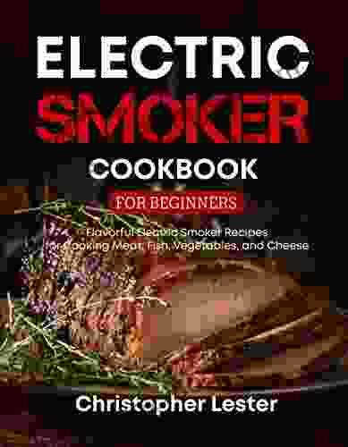 Electric Smoker Cookbook For Beginners: Flavorful Electric Smoker Recipes For Cooking Meat Fish Vegetables And Cheese