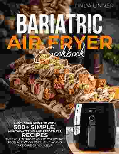 Bariatric Air Fryer Cookbook: Enjoy Your New Life With 500+ Simple Mouthwatering And Effortless Recipes That Will Support You To Overcome Food Addiction Stay Healthy And Take Care Of Yourself