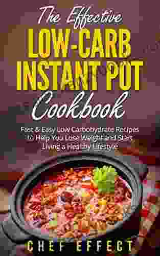 The Effective Low Carb Instant Pot Cookbook: Fast Easy Low Carbohydrate Recipes To Help You Lose Weight And Start Living A Healthy Lifestyle