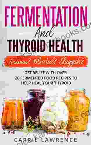 Fermentation And Thyroid Health: Anxious? Bloated? Sluggish? Get Relief With Over 20 Fermented Food Recipes To Help Heal Your Thyroid