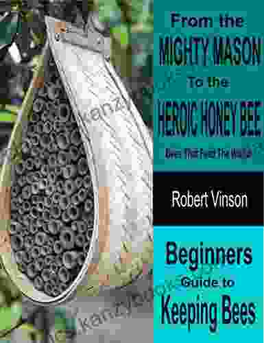 From The Mighty Mason To The Heroic Honey Bee Bees That Feed The World: Beginners Guide To Keeping Bees