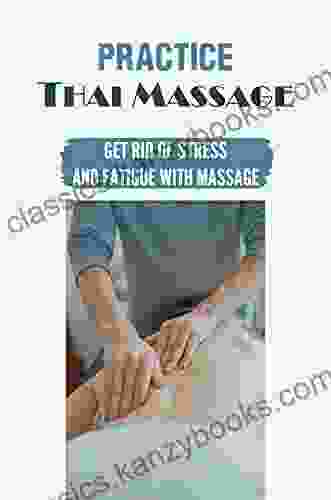 Practice Thai Massage: Get Rid Of Stress And Fatigue With Massage: Thai Massage Techniques