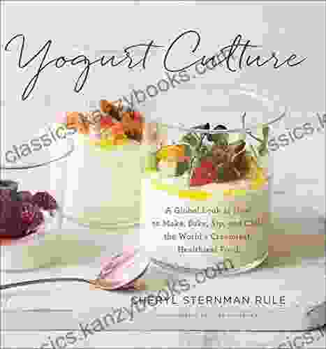 Yogurt Culture: A Global Look At How To Make Bake Sip And Chill The World S Creamiest Healthiest Food