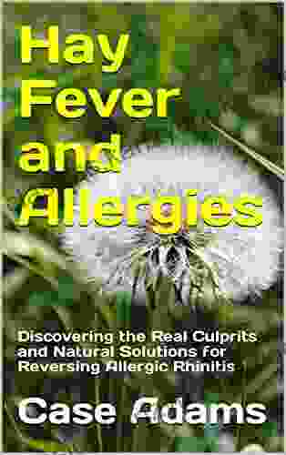 Hay Fever and Allergies: Discovering the Real Culprits and Natural Solutions for Reversing Allergic Rhinitis