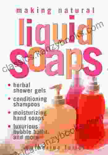 Making Natural Liquid Soaps: Herbal Shower Gels Conditioning Shampoos Moisturizing Hand Soaps Luxurious Bubble Baths And More