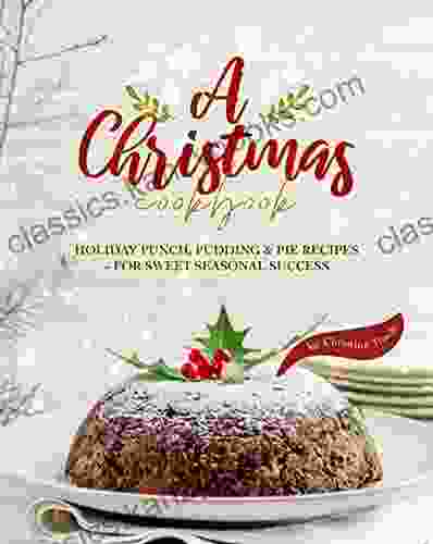 A Christmas Cookbook: Holiday Punch Pudding Pie Recipes For Sweet Seasonal Success