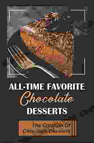 All Time Favorite Chocolate Desserts: The Creation Of Chocolate Desserts