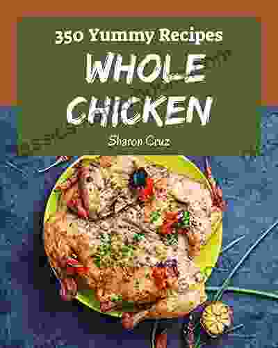 350 Yummy Whole Chicken Recipes: Best Ever Yummy Whole Chicken Cookbook For Beginners