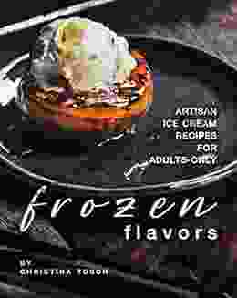 Frozen Flavors: Artisan Ice Cream Recipes For Adults Only