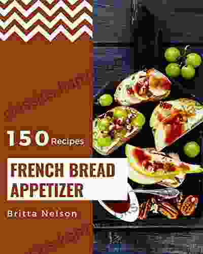 150 French Bread Appetizer Recipes: The Highest Rated French Bread Appetizer Cookbook You Should Read