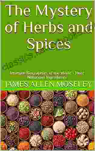 The Mystery Of Herbs And Spices: Intimate Biographies Of The World S Most Notorious Ingredients