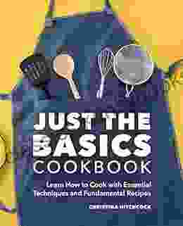 Just The Basics Cookbook: Learn How To Cook With Essential Techniques And Fundamental Recipes