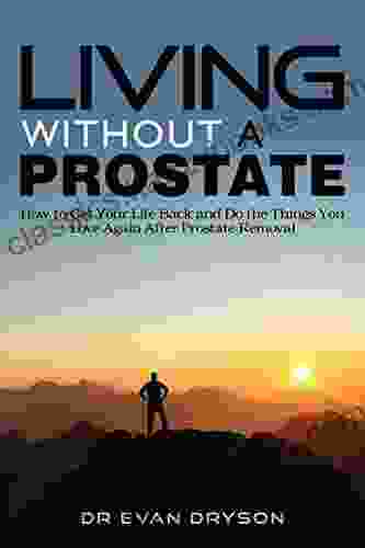 Living Without A Prostate: How To Get Your Life Back And Do The Things You Love Again After Prostate Removal