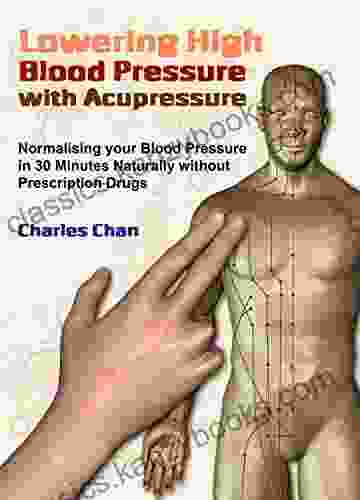 Lowering High Blood Pressure With Acupressure: Normalising Your Blood Pressure In 30 Minutes Naturally Without Prescription Drugs