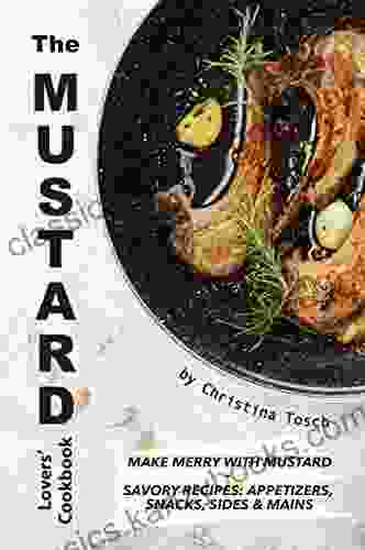 The Mustard Lovers Cookbook: Make Merry With Mustard Savory Recipes: Appetizers Snacks Sides Mains