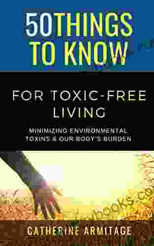 50 Things To Know For Toxic Free Living : Minimizing Environmental Toxins Our Body S Burden (50 Things To Know Health)