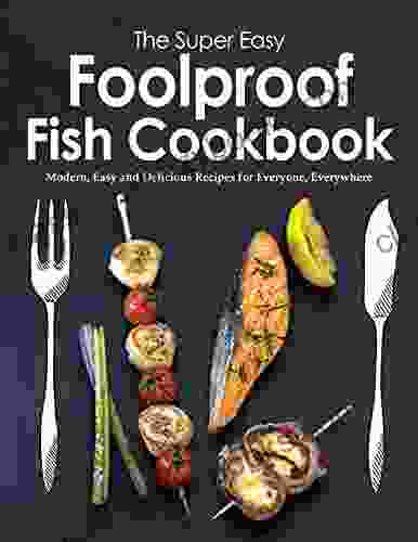 The Super Easy Foolproof Fish Cookbook: Modern Easy And Delicious Recipes For Everyone Everywhere