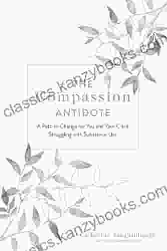 The Compassion Antidote: A Path To Change For You And Your Child Struggling With Substance Use