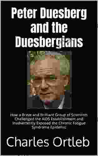 Peter Duesberg and the Duesbergians: How a Brave and Brilliant Group of Scientists Challenged the AIDS Establishment and Inadvertently Exposed the Chronic Fatigue Syndrome Epidemic