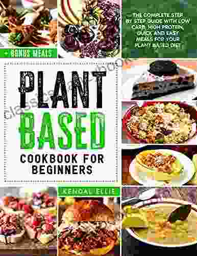 Plant Based Cookbook For Beginners: The Complete Step By Step Guide With Low Carb High Protein Quick And Easy Meals For Your Plant Based Diet