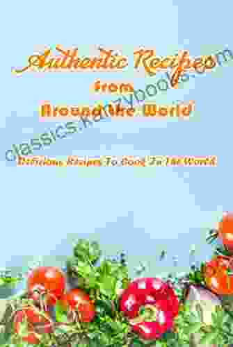 Authentic Recipes From Around The World: Delicious Recipes To Cook In The World: Delicious Recipes From The World