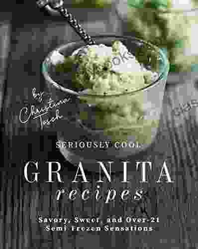 Seriously Cool Granita Recipes: Savory Sweet And Over 21 Semi Frozen Sensations