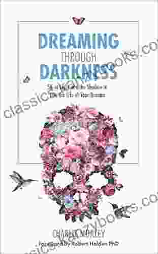 Dreaming Through Darkness: Shine Light Into The Shadow To Live The Life Of Your Dreams