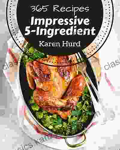 365 Impressive 5 Ingredient Recipes: A 5 Ingredient Cookbook For Effortless Meals