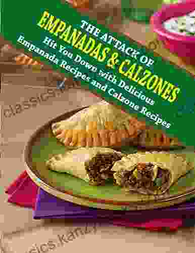 The Attack Of Empanadas And Calzones: Hit You Down With Delicious Empanada Recipes And Calzone Recipes