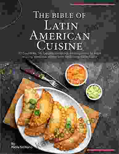 The Bible Of Latin American Cuisine: 10 Countries 50 Recipes Cookbook For Beginners To Start Making Delicious Plates With Traditional Latin Flavor