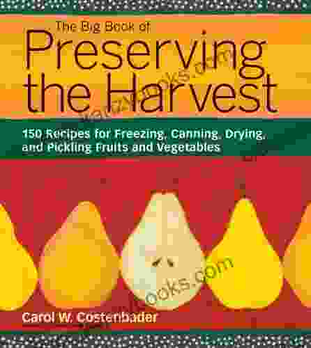 The Big Of Preserving The Harvest: 150 Recipes For Freezing Canning Drying And Pickling Fruits And Vegetables