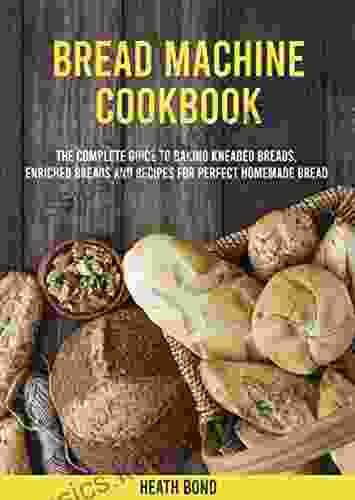 Bread Machine Cookbook: The Complete Guide To Baking Kneaded Breads Enriched Breads And Recipes For Perfect Homemade Bread