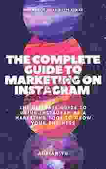 The Complete Guide to Marketing on Instagram: The Ultimate Guide to Using Instagram as a Marketing Tool to Grow Your Business (Side Hustle Ideas and Tips)