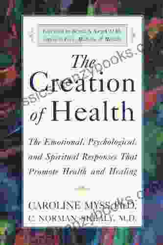 The Creation Of Health: The Emotional Psychological And Spiritual Responses That Promote Health And Healing
